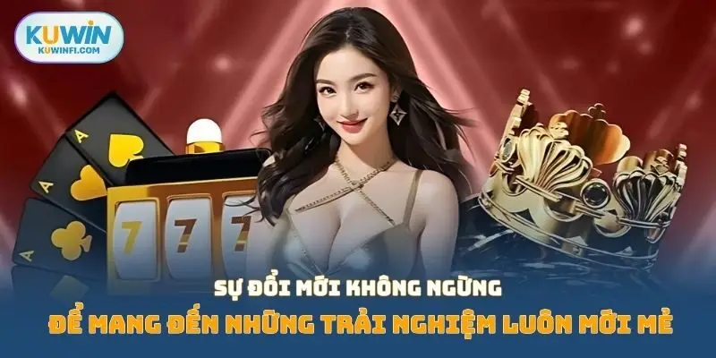 Sự đổi mới không ngừng để mang đến những trải nghiệm luôn mới mẻ